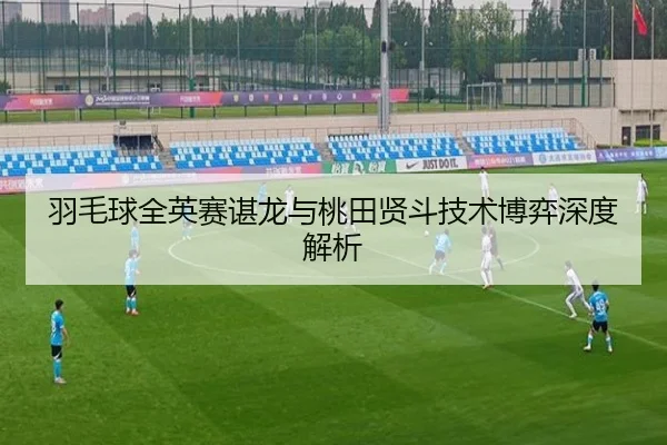 羽毛球全英赛谌龙与桃田贤斗技术博弈深度解析